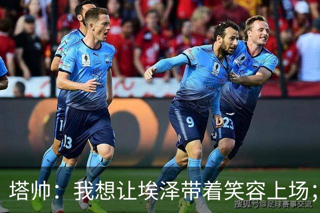 塔帅:我想让埃泽带着笑容上场;苏比门迪需凭表现去争取首发
